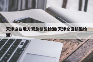 天津这些地方紧急核酸检测(天津全区核酸检测)