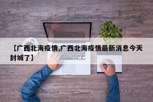 【广西北海疫情,广西北海疫情最新消息今天封城了】