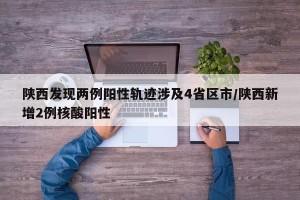 陕西发现两例阳性轨迹涉及4省区市/陕西新增2例核酸阳性