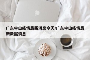 广东中山疫情最新消息今天/广东中山疫情最新数据消息