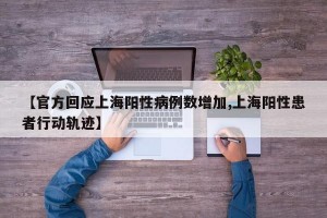 【官方回应上海阳性病例数增加,上海阳性患者行动轨迹】