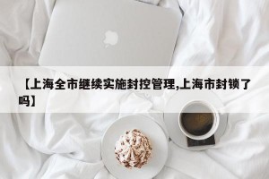 【上海全市继续实施封控管理,上海市封锁了吗】