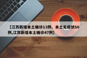 【江苏新增本土确诊13例、本土无症状60例,江苏新增本土确诊47例】