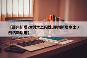 【郑州新增28例本土阳性,郑州新增本土3例活动轨迹】