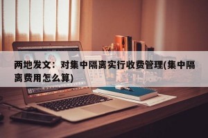 两地发文：对集中隔离实行收费管理(集中隔离费用怎么算)