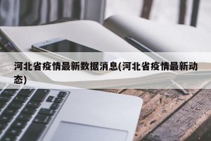 河北省疫情最新数据消息(河北省疫情最新动态)