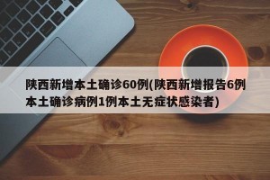 陕西新增本土确诊60例(陕西新增报告6例本土确诊病例1例本土无症状感染者)