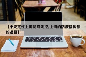 【中央定性上海防疫失控,上海的防疫指挥部的通报】