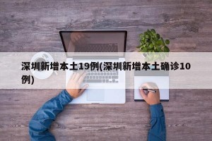 深圳新增本土19例(深圳新增本土确诊10例)