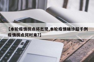 【本轮疫情拐点将出现,本轮疫情确诊超千例 疫情拐点何时来?】