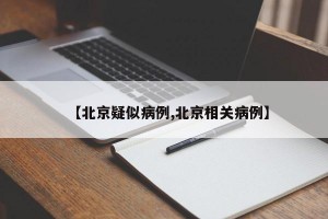 【北京疑似病例,北京相关病例】