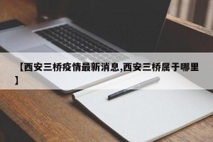 【西安三桥疫情最新消息,西安三桥属于哪里】