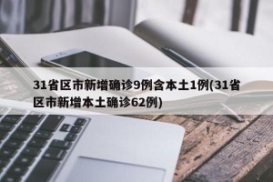 31省区市新增确诊9例含本土1例(31省区市新增本土确诊62例)