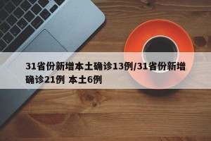 31省份新增本土确诊13例/31省份新增确诊21例 本土6例