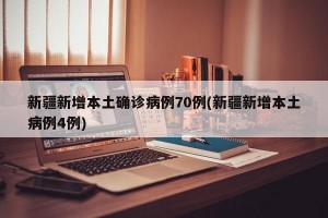 新疆新增本土确诊病例70例(新疆新增本土病例4例)