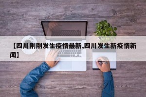 【四川刚刚发生疫情最新,四川发生新疫情新闻】