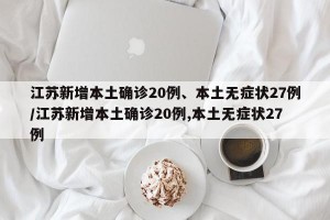 江苏新增本土确诊20例、本土无症状27例/江苏新增本土确诊20例,本土无症状27例