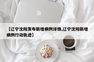 【辽宁沈阳发布新增病例详情,辽宁沈阳新增病例行动轨迹】