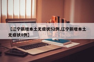 【辽宁新增本土无症状52例,辽宁新增本土无症状8例】