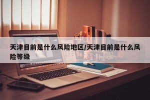 天津目前是什么风险地区/天津目前是什么风险等级