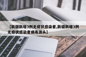 【新疆新增3例无症状感染者,新疆新增3例无症状感染者病毒源头】