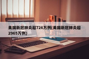 美国新冠肺炎超726万例(美国新冠肺炎超2965万例)