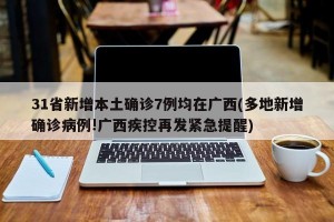 31省新增本土确诊7例均在广西(多地新增确诊病例!广西疾控再发紧急提醒)