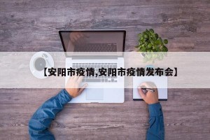 【安阳市疫情,安阳市疫情发布会】