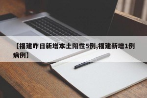 【福建昨日新增本土阳性5例,福建新增1例病例】