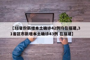 【31省份新增本土确诊42例均在福建,31省区市新增本土确诊43例 在福建】