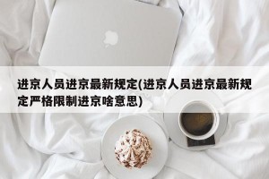 进京人员进京最新规定(进京人员进京最新规定严格限制进京啥意思)
