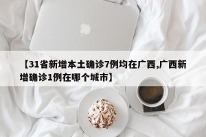 【31省新增本土确诊7例均在广西,广西新增确诊1例在哪个城市】