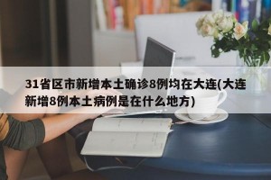 31省区市新增本土确诊8例均在大连(大连新增8例本土病例是在什么地方)