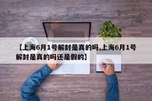 【上海6月1号解封是真的吗,上海6月1号解封是真的吗还是假的】