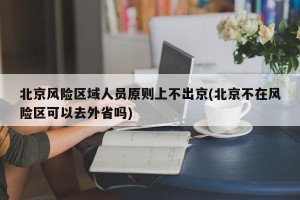 北京风险区域人员原则上不出京(北京不在风险区可以去外省吗)
