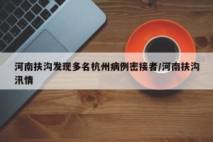 河南扶沟发现多名杭州病例密接者/河南扶沟汛情