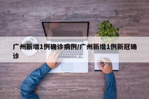广州新增1例确诊病例/广州新增1例新冠确诊