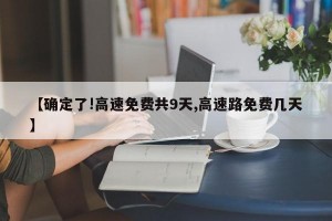 【确定了!高速免费共9天,高速路免费几天】