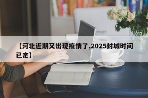 【河北近期又出现疫情了,2025封城时间已定】