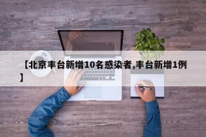 【北京丰台新增10名感染者,丰台新增1例】