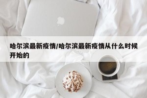 哈尔滨最新疫情/哈尔滨最新疫情从什么时候开始的