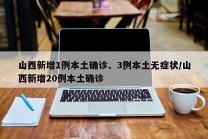 山西新增1例本土确诊、3例本土无症状/山西新增20例本土确诊