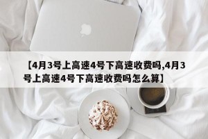 【4月3号上高速4号下高速收费吗,4月3号上高速4号下高速收费吗怎么算】