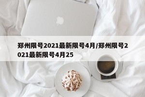 郑州限号2021最新限号4月/郑州限号2021最新限号4月25
