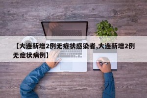 【大连新增2例无症状感染者,大连新增2例无症状病例】
