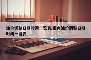 油价调整日期时间一览表/国内油价调整日期时间一览表