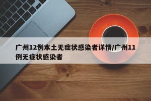 广州12例本土无症状感染者详情/广州11例无症状感染者