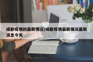 成都疫情的最新情况/成都疫情最新情况最新消息今天
