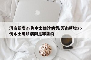 河南新增25例本土确诊病例/河南新增25例本土确诊病例是哪里的