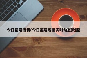 今日福建疫情(今日福建疫情实时动态数据)
